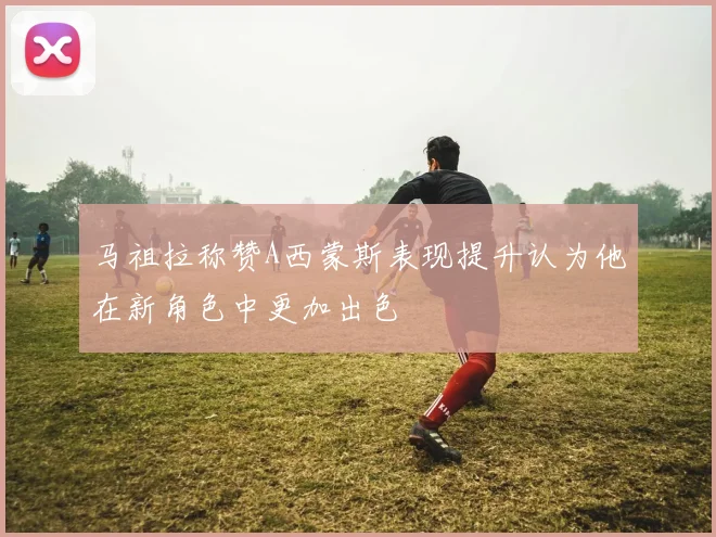 马祖拉称赞A西蒙斯表现提升认为他在新角色中更加出色