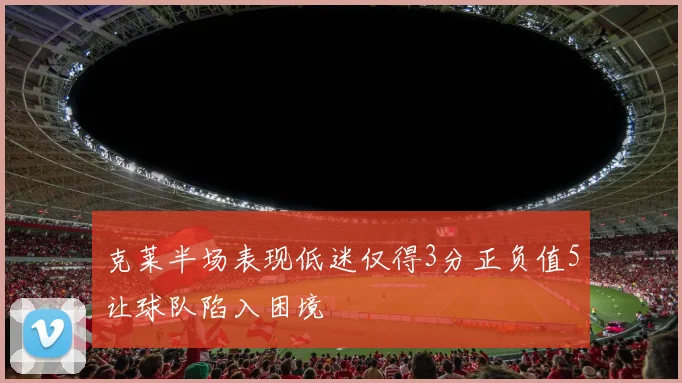 克莱半场表现低迷仅得3分正负值5让球队陷入困境