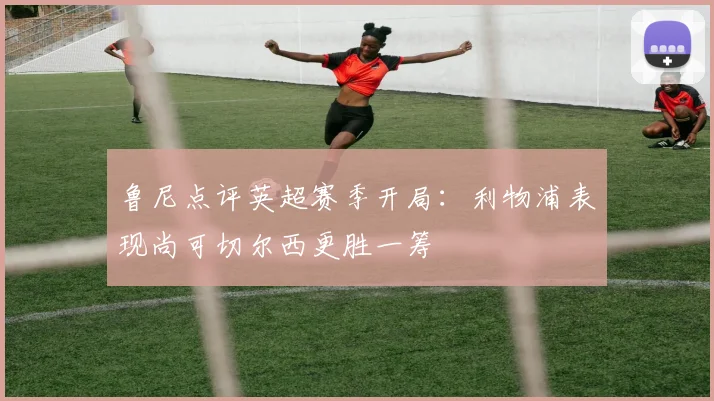 鲁尼点评英超赛季开局：利物浦表现尚可切尔西更胜一筹