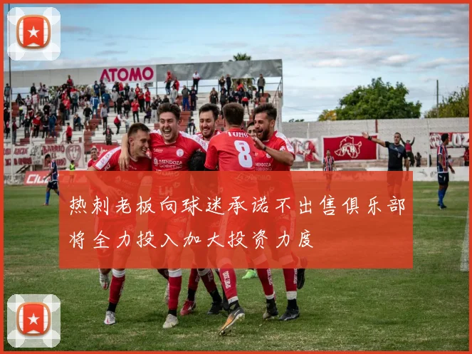 热刺老板向球迷承诺不出售俱乐部将全力投入加大投资力度