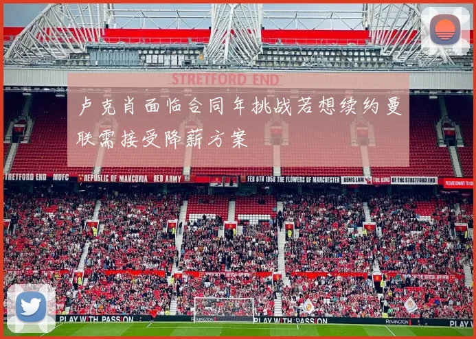 卢克肖面临合同年挑战若想续约曼联需接受降薪方案