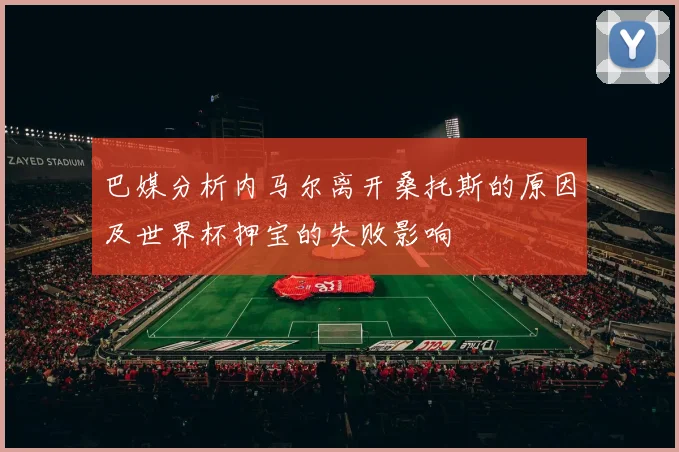 巴媒分析内马尔离开桑托斯的原因及世界杯押宝的失败影响