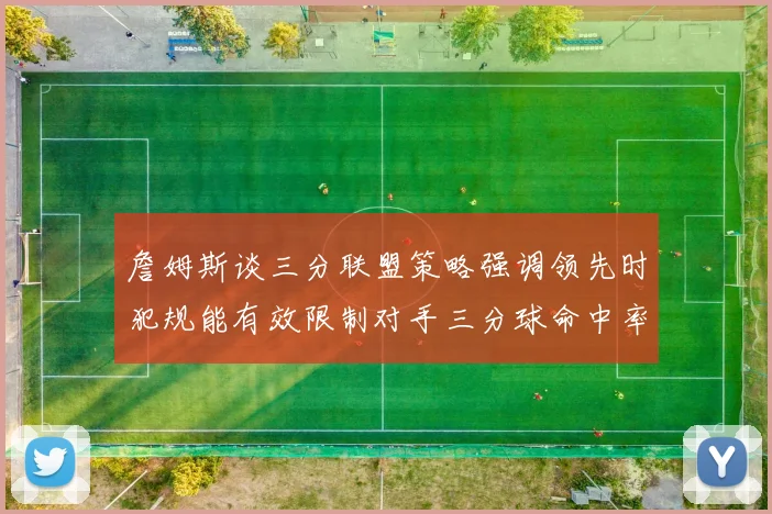 詹姆斯谈三分联盟策略强调领先时犯规能有效限制对手三分球命中率