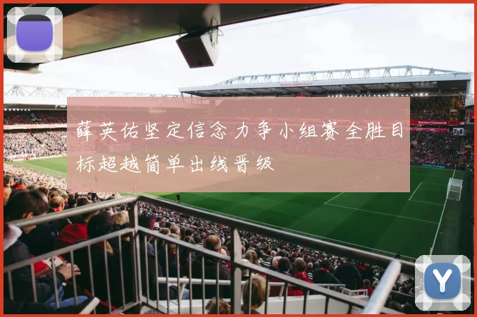 薛英佑坚定信念力争小组赛全胜目标超越简单出线晋级