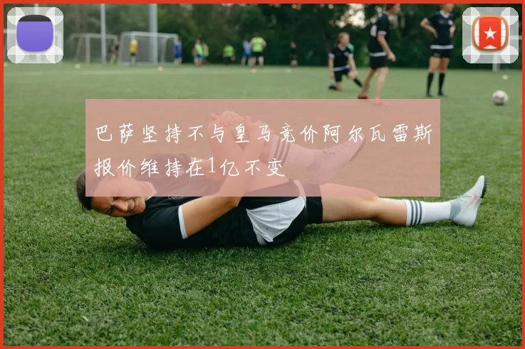 巴萨坚持不与皇马竞价阿尔瓦雷斯报价维持在1亿不变