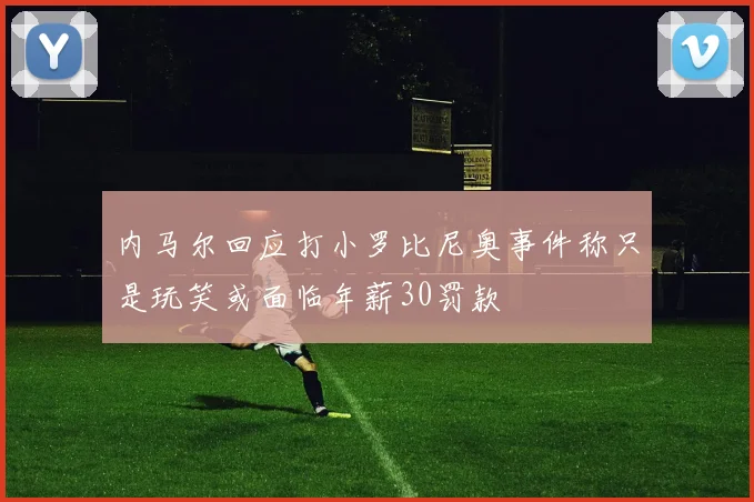 内马尔回应打小罗比尼奥事件称只是玩笑或面临年薪30罚款