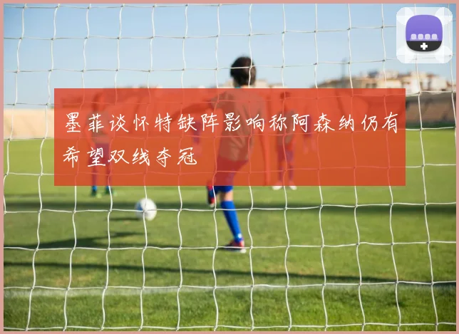 墨菲谈怀特缺阵影响称阿森纳仍有希望双线夺冠