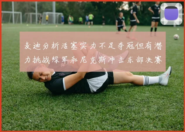 麦迪分析活塞实力不足夺冠但有潜力挑战绿军和尼克斯冲击东部决赛