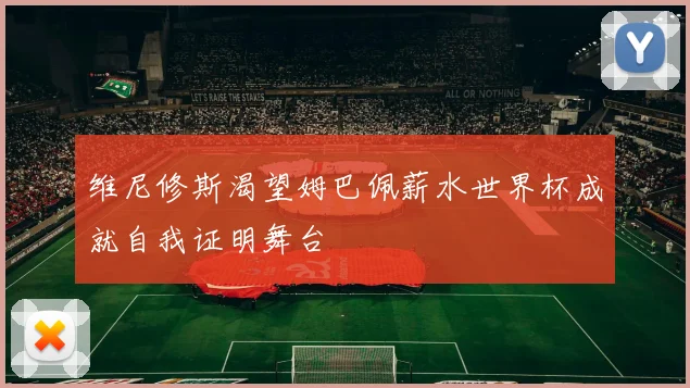 维尼修斯渴望姆巴佩薪水世界杯成就自我证明舞台
