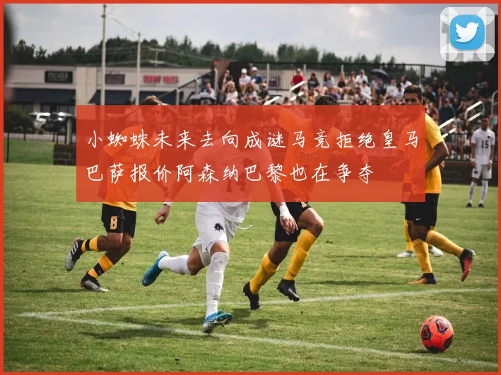 小蜘蛛未来去向成谜马竞拒绝皇马巴萨报价阿森纳巴黎也在争夺