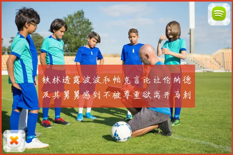 铁林透露波波和帕克言论让伦纳德及其舅舅感到不被尊重欲离开马刺