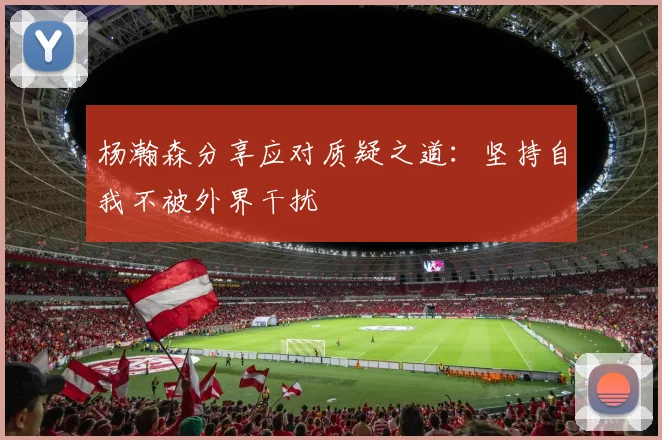 杨瀚森分享应对质疑之道：坚持自我不被外界干扰