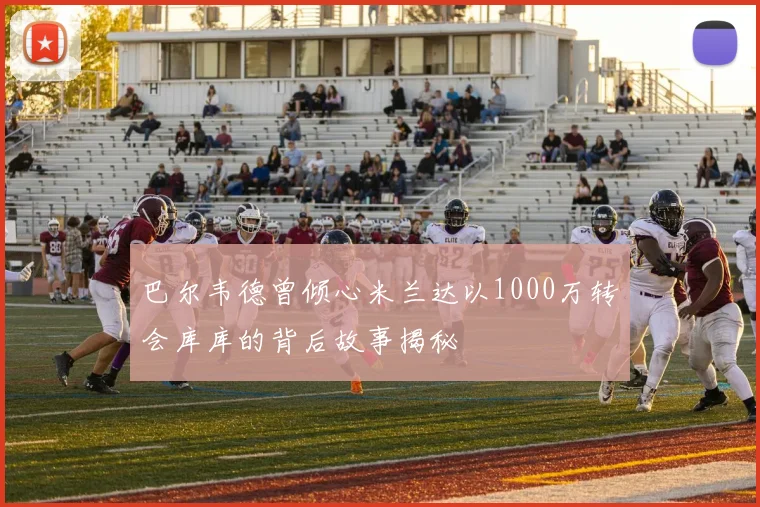 巴尔韦德曾倾心米兰达以1000万转会库库的背后故事揭秘