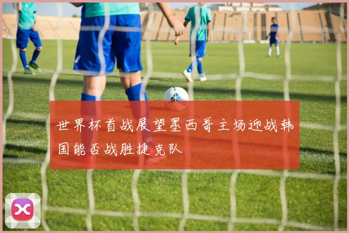 世界杯首战展望墨西哥主场迎战韩国能否战胜捷克队