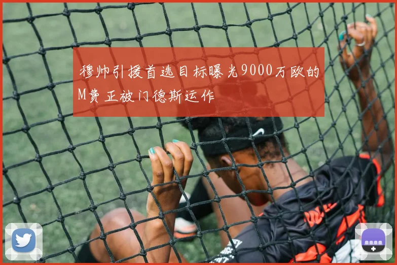 穆帅引援首选目标曝光9000万欧的M费正被门德斯运作