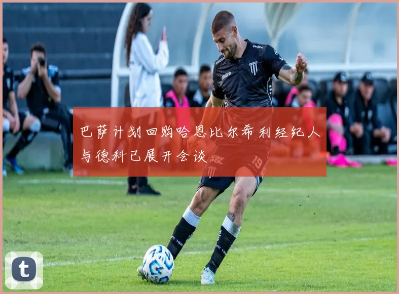 巴萨计划回购哈恩比尔希利经纪人与德科已展开会谈