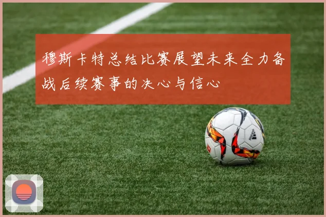 穆斯卡特总结比赛展望未来全力备战后续赛事的决心与信心