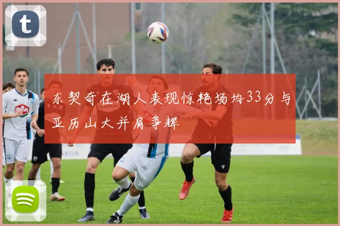 东契奇在湖人表现惊艳场均33分与亚历山大并肩争辉