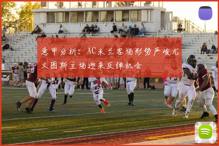 意甲分析：AC米兰客场形势严峻尤文图斯主场迎来反弹机会