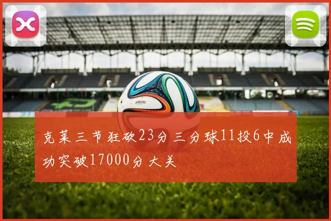克莱三节狂砍23分三分球11投6中成功突破17000分大关
