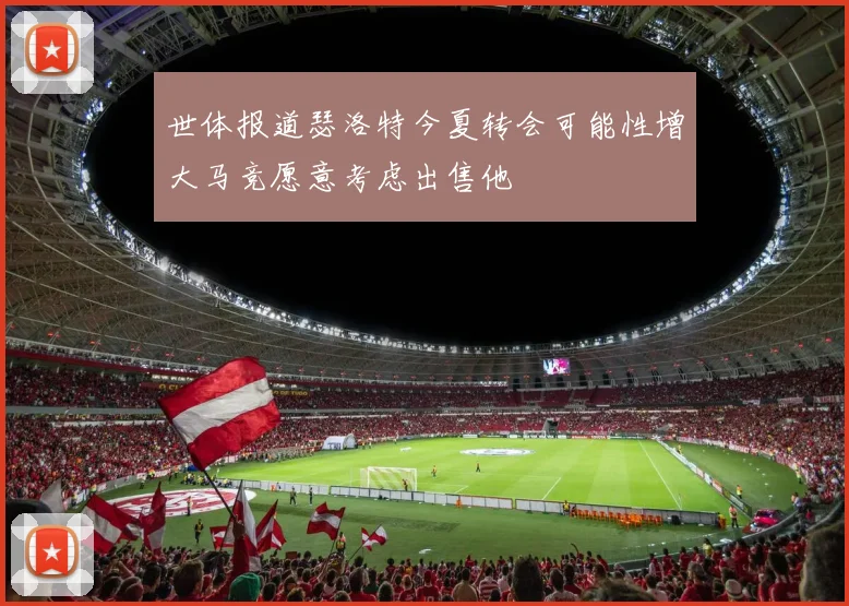 世体报道瑟洛特今夏转会可能性增大马竞愿意考虑出售他
