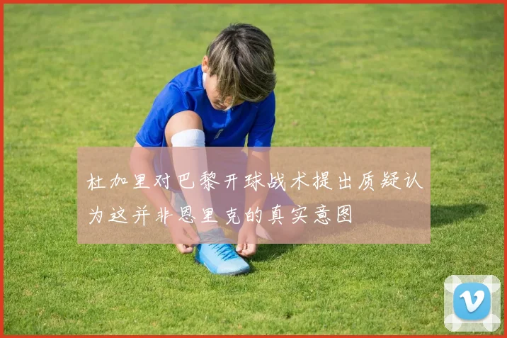 杜加里对巴黎开球战术提出质疑认为这并非恩里克的真实意图