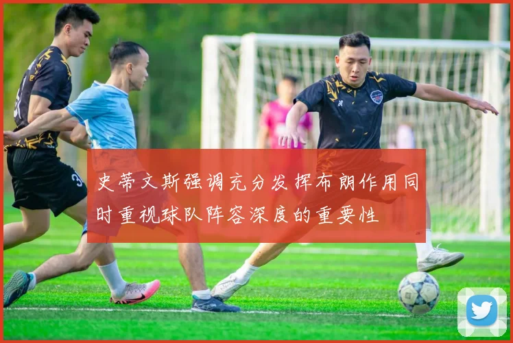史蒂文斯强调充分发挥布朗作用同时重视球队阵容深度的重要性