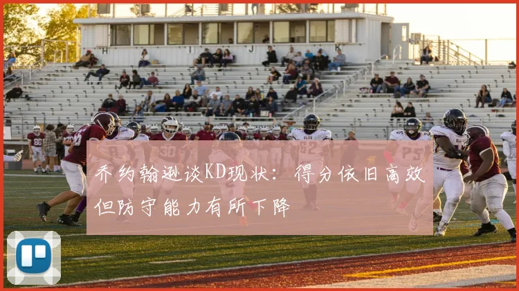 乔约翰逊谈KD现状：得分依旧高效但防守能力有所下降