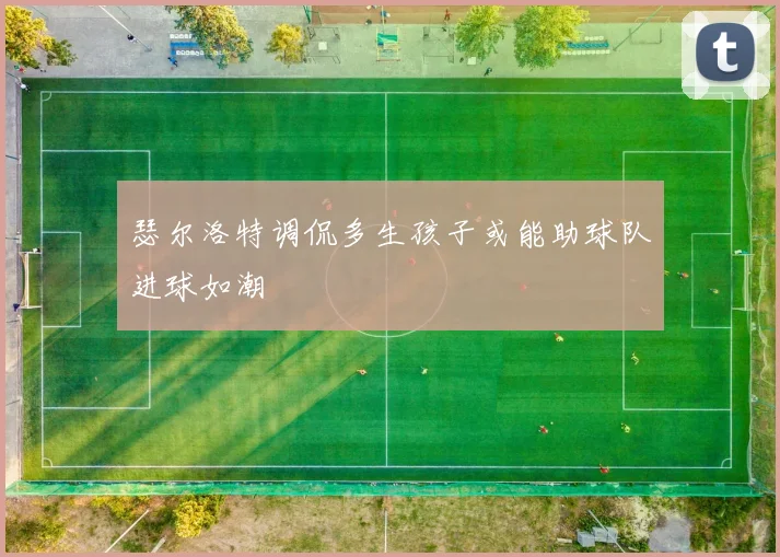 瑟尔洛特调侃多生孩子或能助球队进球如潮