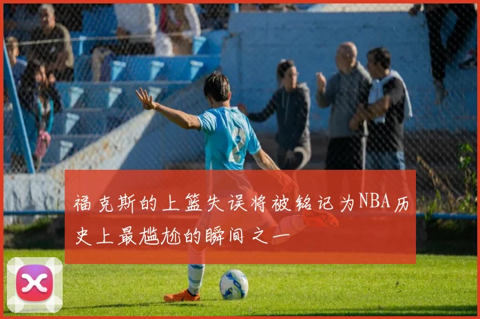 福克斯的上篮失误将被铭记为NBA历史上最尴尬的瞬间之一