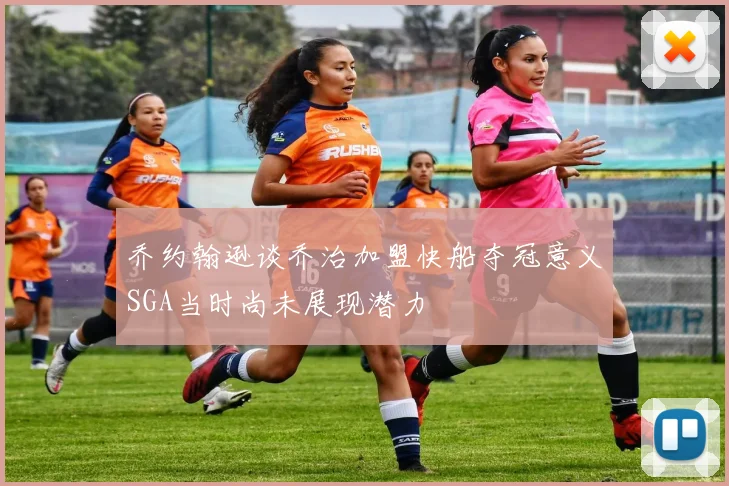 乔约翰逊谈乔治加盟快船夺冠意义SGA当时尚未展现潜力