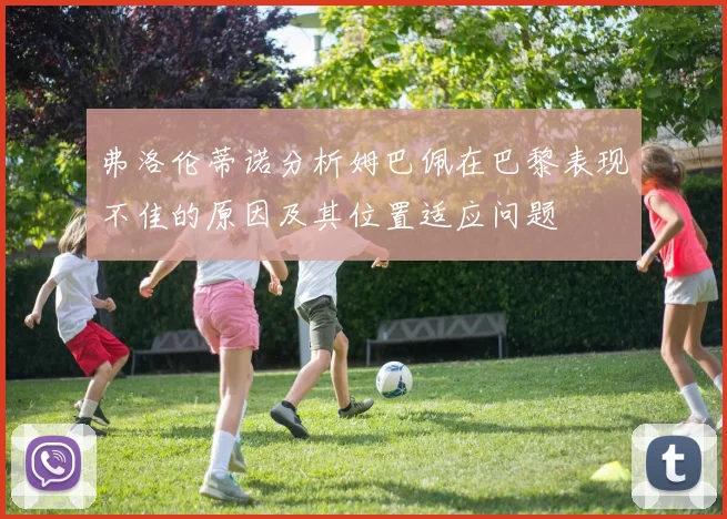 弗洛伦蒂诺分析姆巴佩在巴黎表现不佳的原因及其位置适应问题