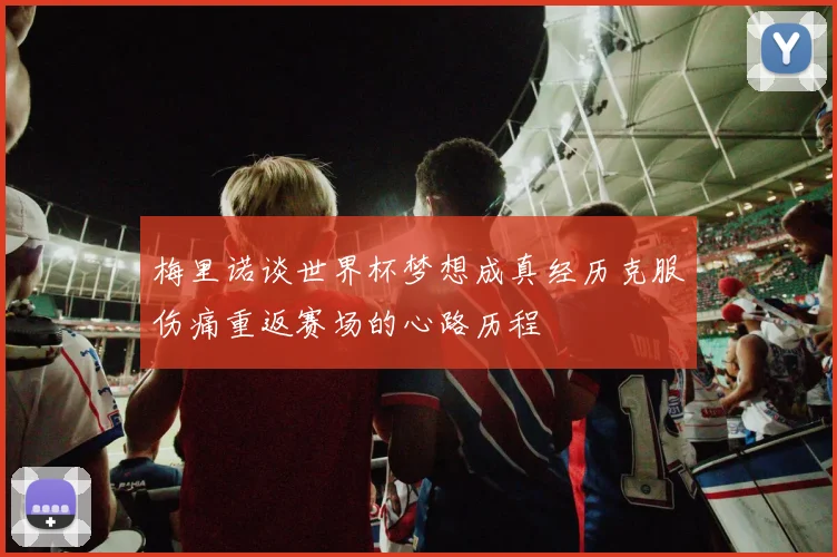 梅里诺谈世界杯梦想成真经历克服伤痛重返赛场的心路历程