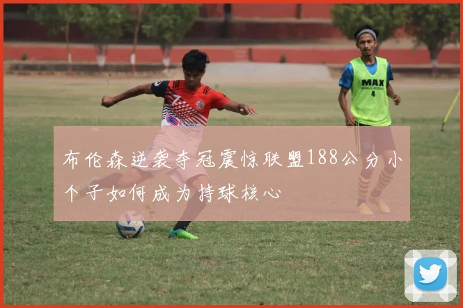 布伦森逆袭夺冠震惊联盟188公分小个子如何成为持球核心