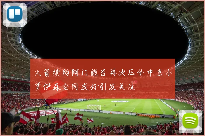 火箭续约阿门能否再次压价申京小贾伊森合同友好引发关注